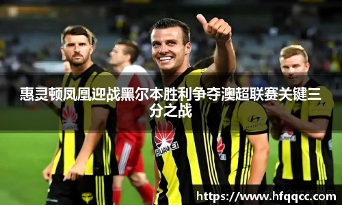 惠灵顿凤凰迎战黑尔本胜利争夺澳超联赛关键三分之战