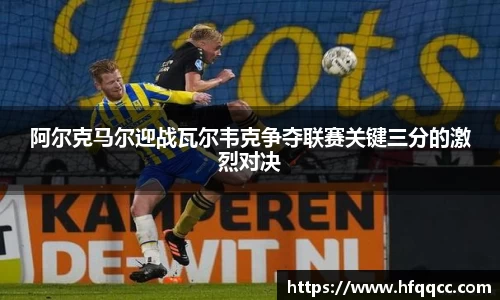 阿尔克马尔迎战瓦尔韦克争夺联赛关键三分的激烈对决