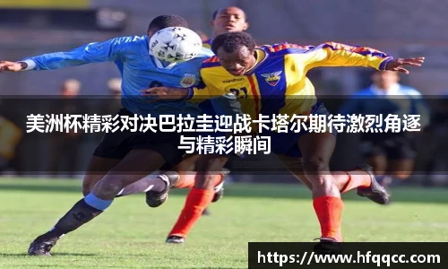 美洲杯精彩对决巴拉圭迎战卡塔尔期待激烈角逐与精彩瞬间