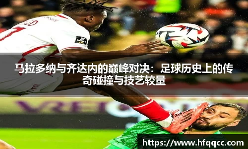 马拉多纳与齐达内的巅峰对决：足球历史上的传奇碰撞与技艺较量