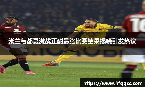 米兰与都灵激战正酣最终比赛结果揭晓引发热议
