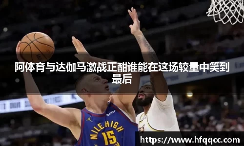 阿体育与达伽马激战正酣谁能在这场较量中笑到最后