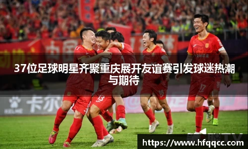 37位足球明星齐聚重庆展开友谊赛引发球迷热潮与期待