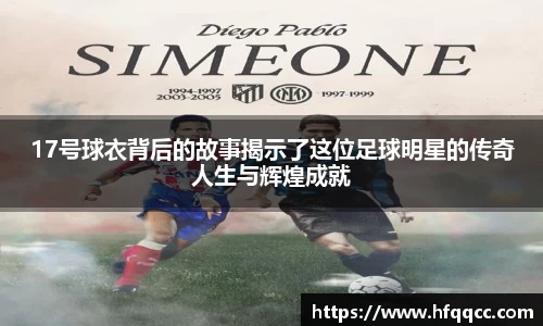17号球衣背后的故事揭示了这位足球明星的传奇人生与辉煌成就