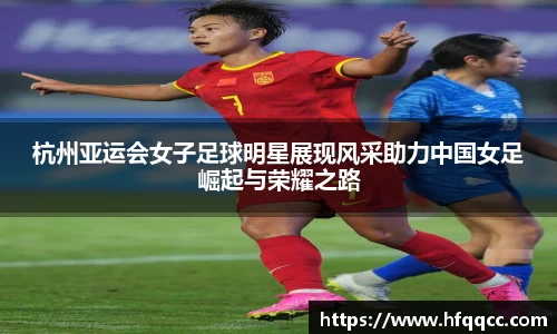 杭州亚运会女子足球明星展现风采助力中国女足崛起与荣耀之路
