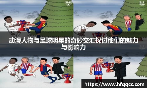 动漫人物与足球明星的奇妙交汇探讨他们的魅力与影响力